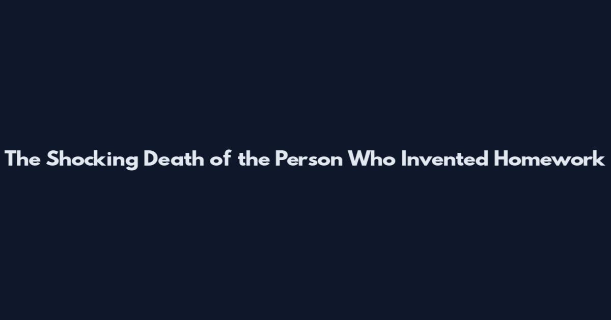 The Shocking Death of the Person Who Invented Homework
