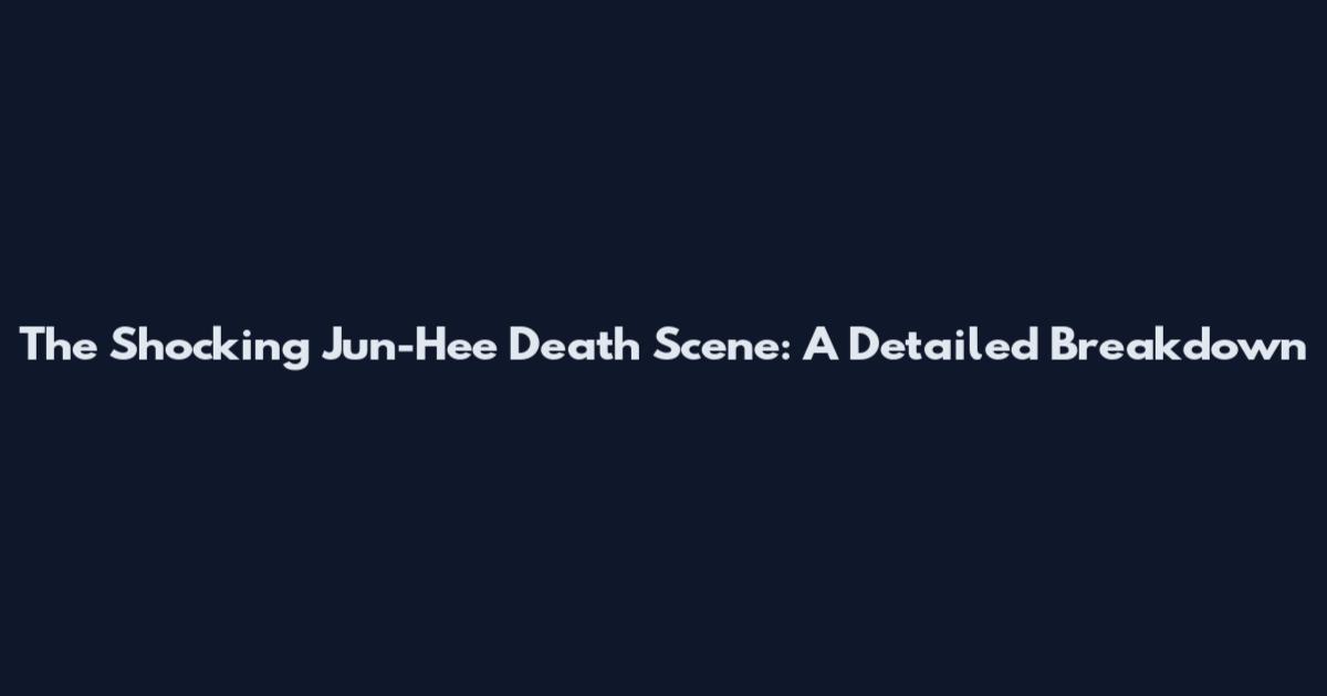 The Shocking Jun-Hee Death Scene: A Detailed Breakdown