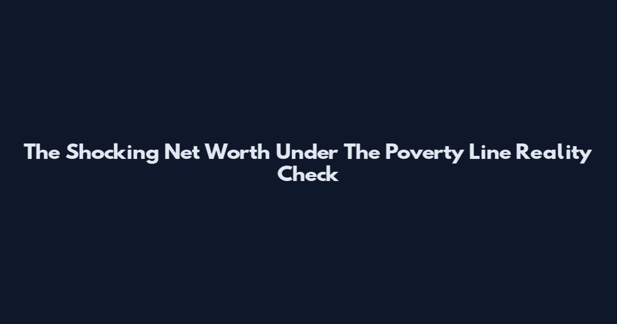 The Shocking Net Worth Under The Poverty Line Reality Check