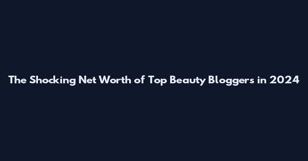 The Shocking Net Worth of Top Beauty Bloggers in 2024