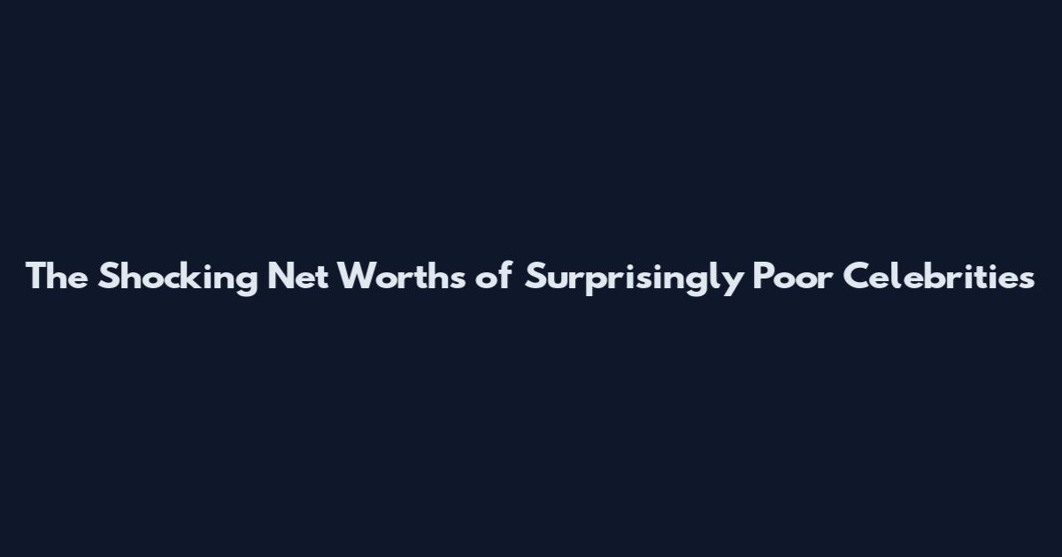 The Shocking Net Worths of Surprisingly Poor Celebrities