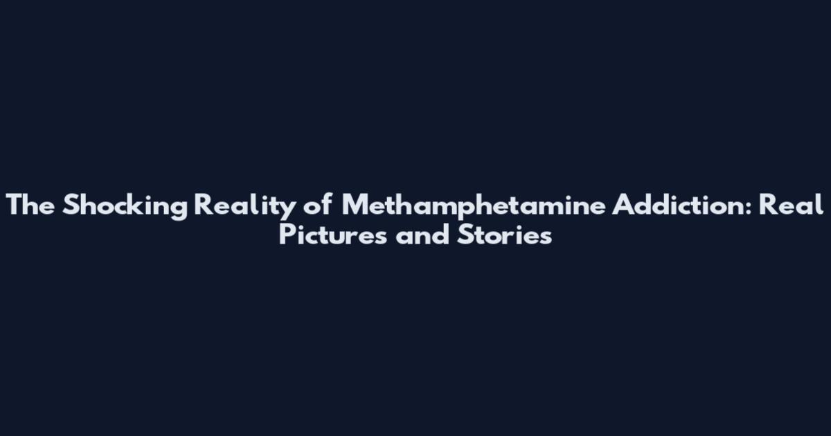 The Shocking Reality of Methamphetamine Addiction: Real Pictures and Stories