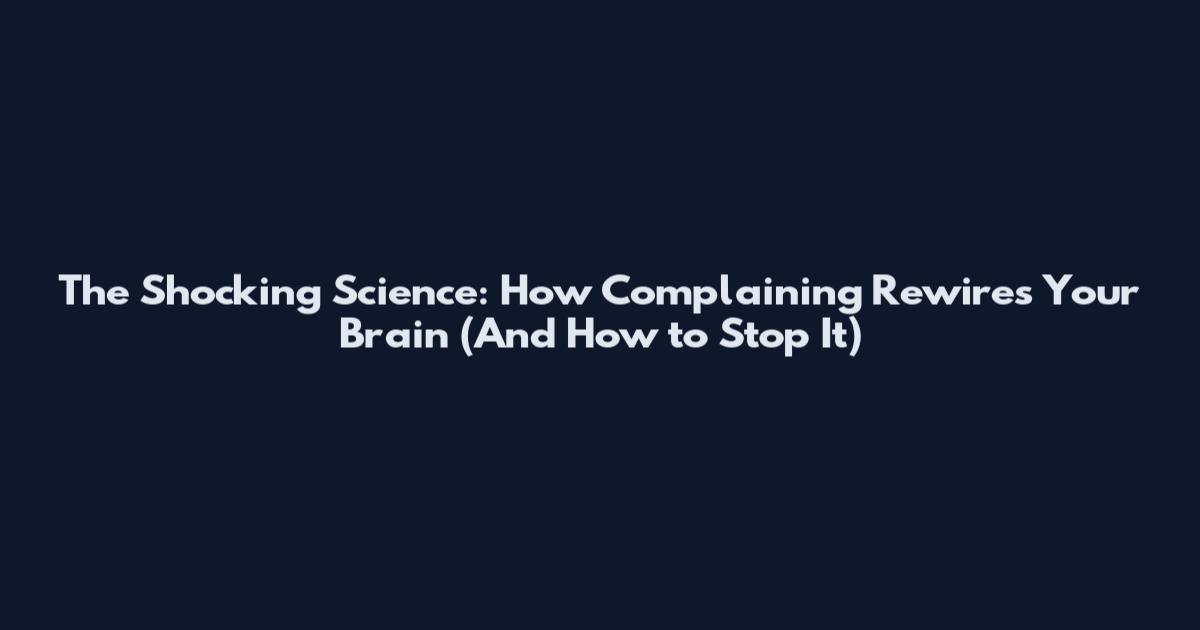 The Shocking Science: How Complaining Rewires Your Brain (And How to Stop It)