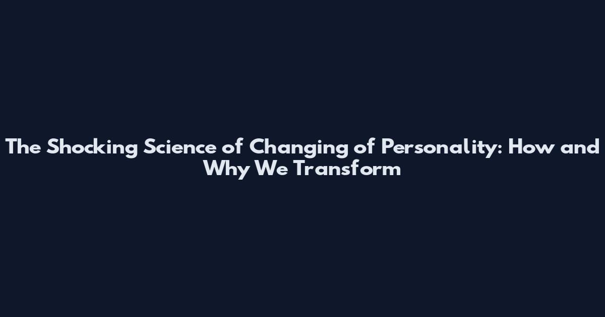 The Shocking Science of Changing of Personality: How and Why We Transform