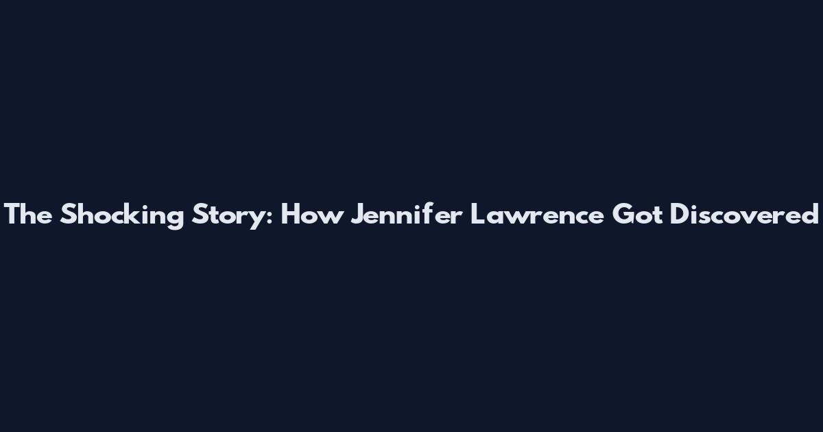 The Shocking Story: How Jennifer Lawrence Got Discovered