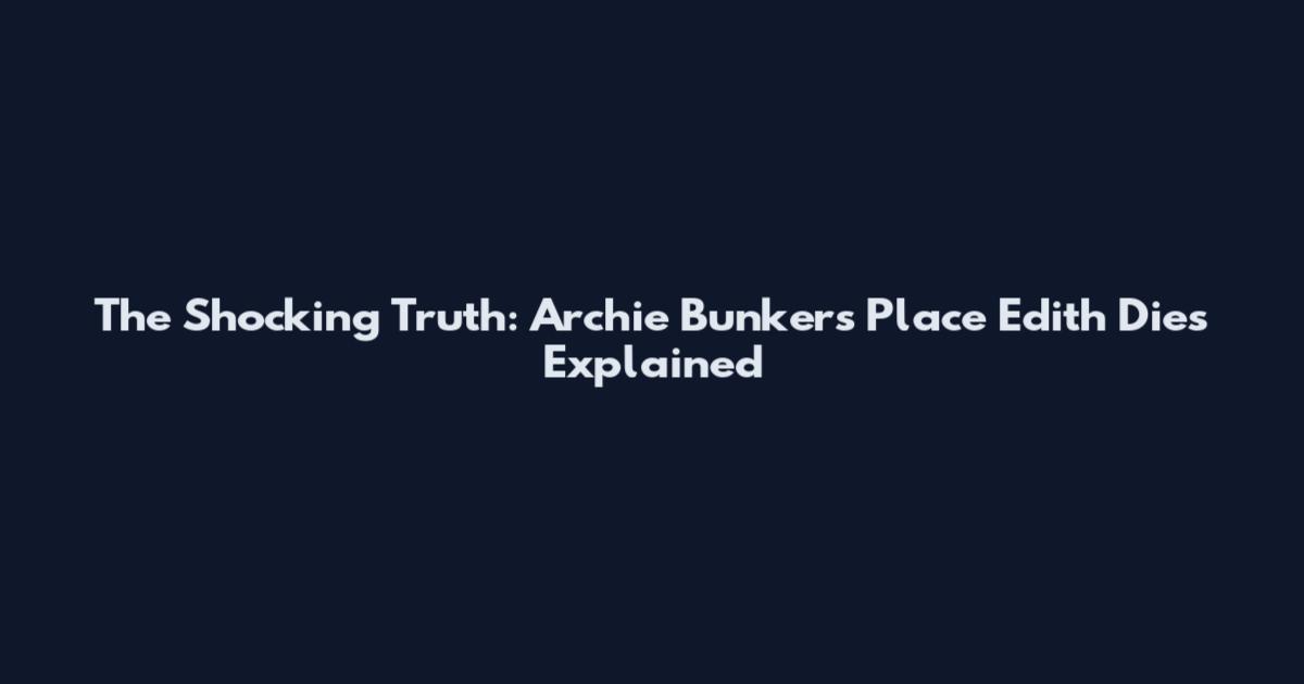 The Shocking Truth: Archie Bunker's Place Edith Dies Explained