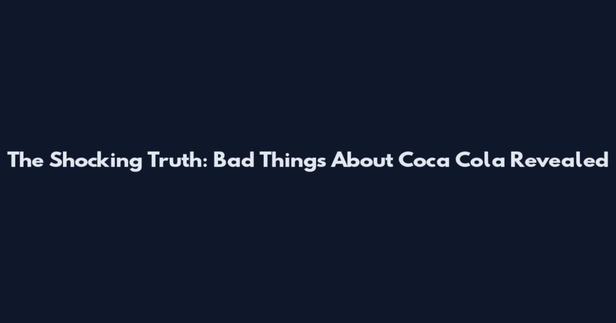 The Shocking Truth: Bad Things About Coca Cola Revealed