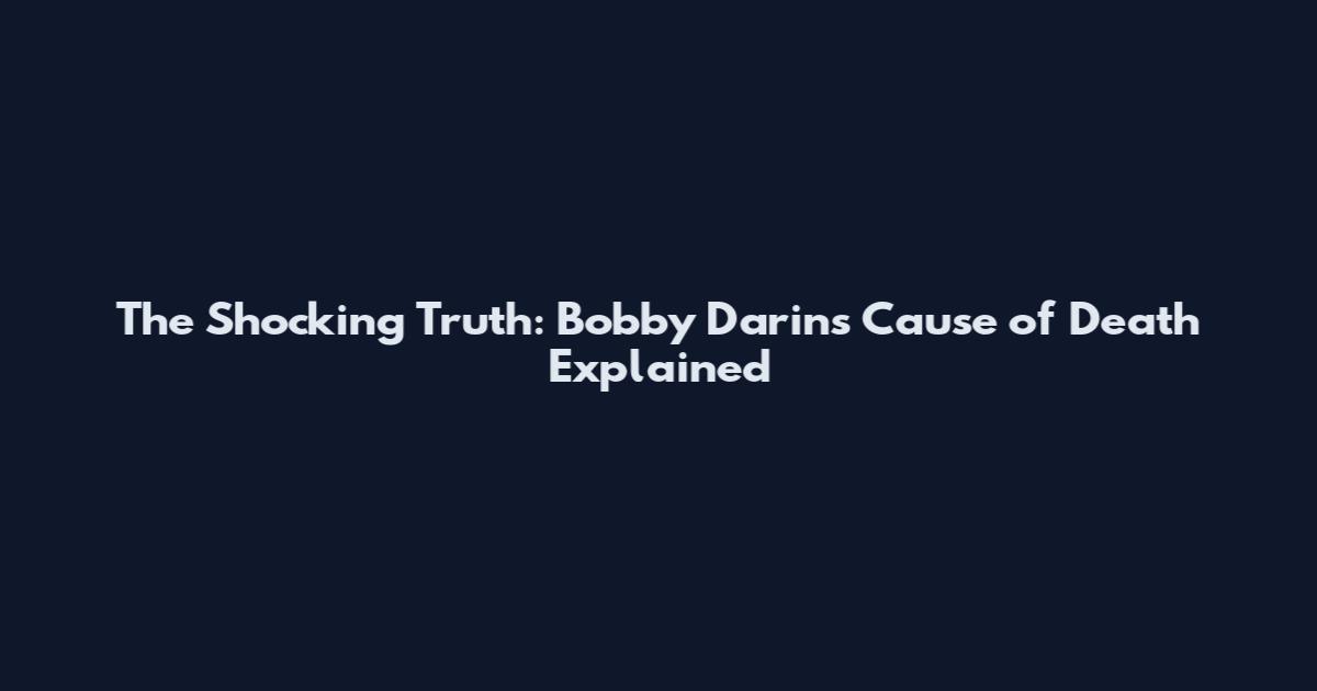 The Shocking Truth: Bobby Darin's Cause of Death Explained