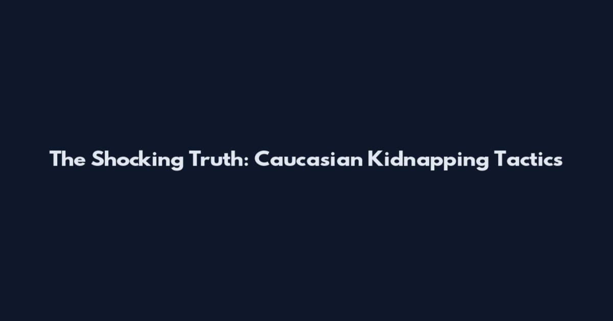 The Shocking Truth: Caucasian Kidnapping Tactics