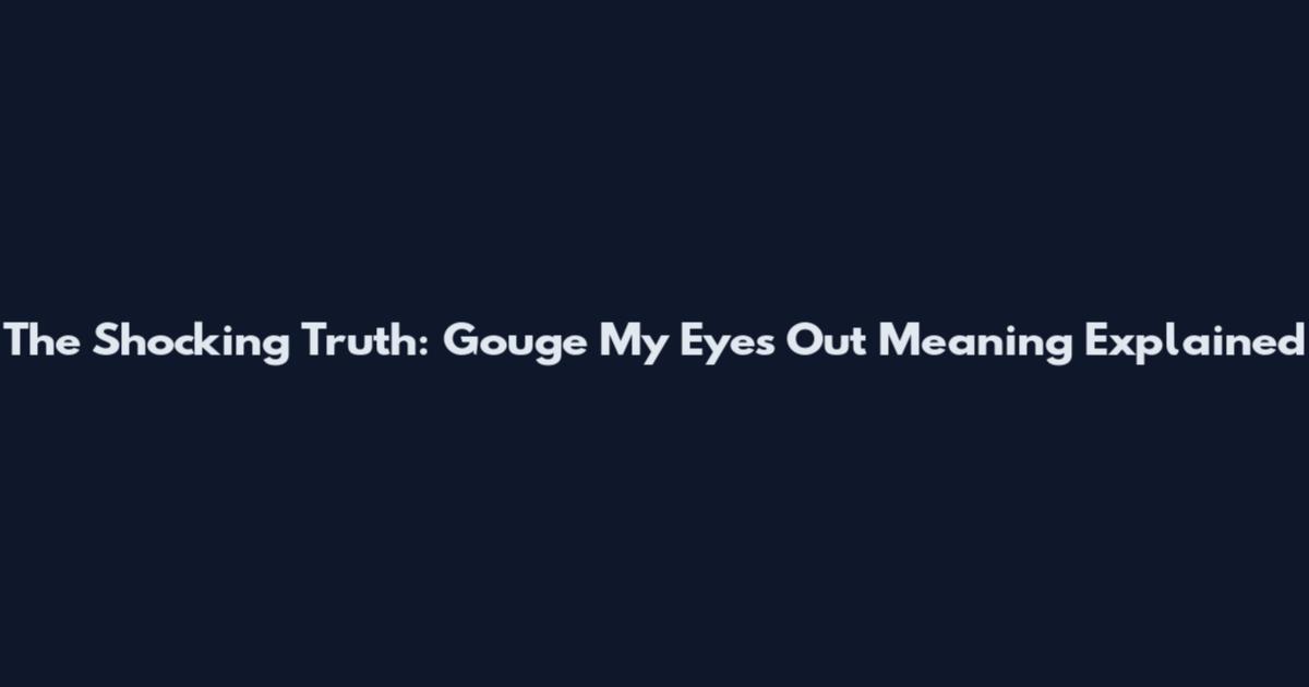 The Shocking Truth: Gouge My Eyes Out Meaning Explained