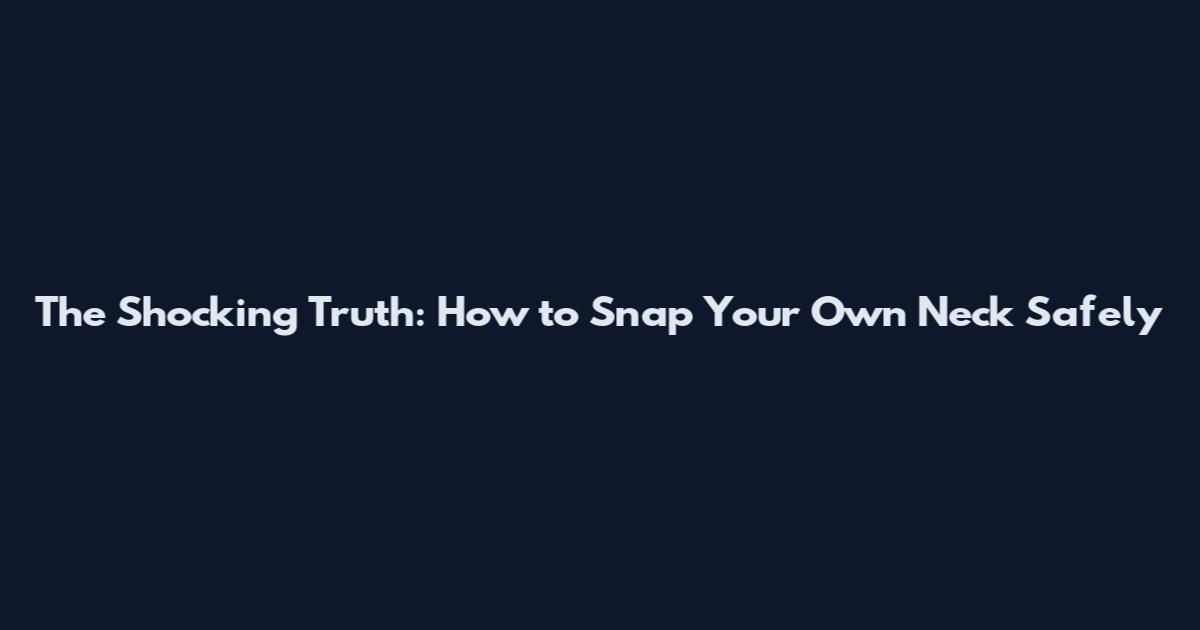 The Shocking Truth: How to Snap Your Own Neck Safely