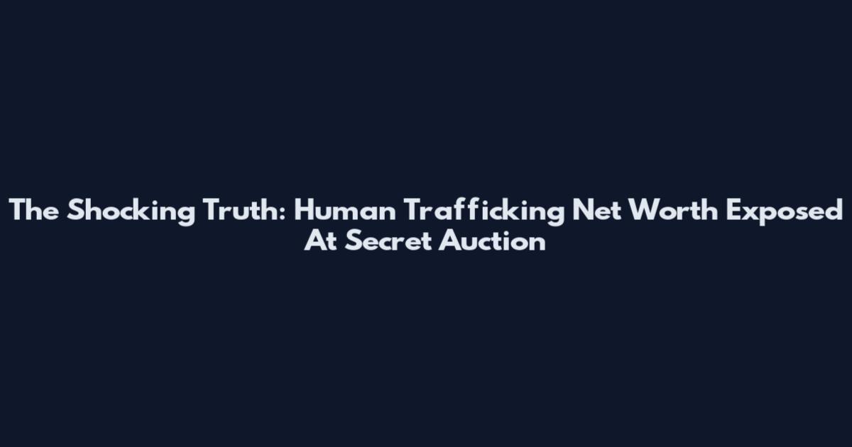 The Shocking Truth: Human Trafficking Net Worth Exposed At Secret Auction