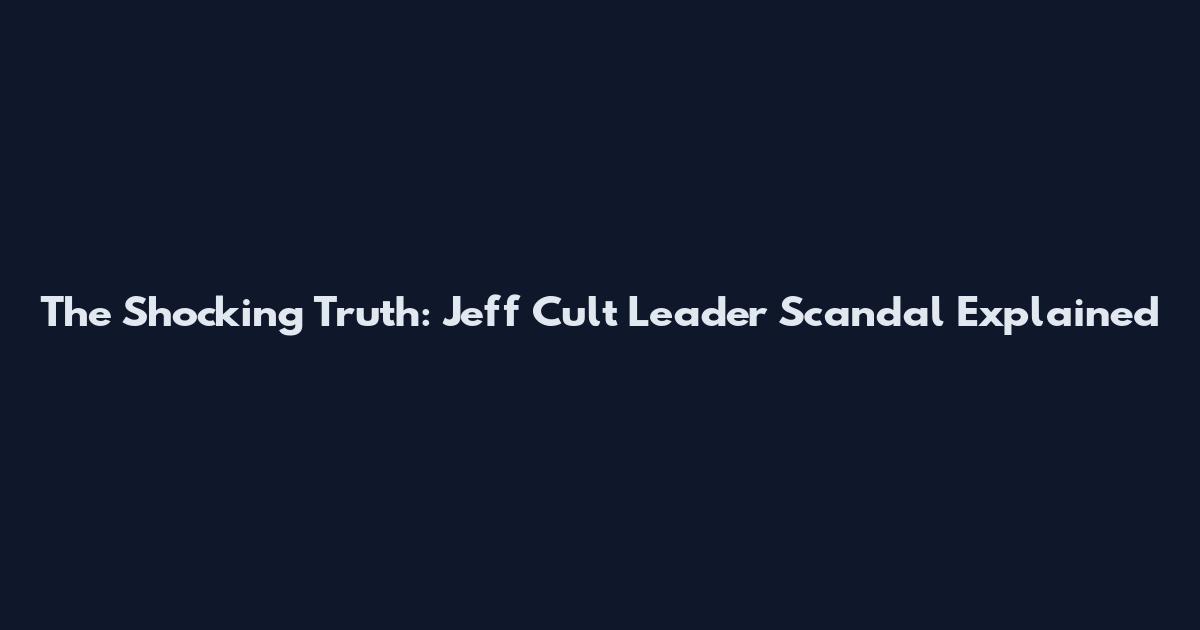 The Shocking Truth: Jeff Cult Leader Scandal Explained