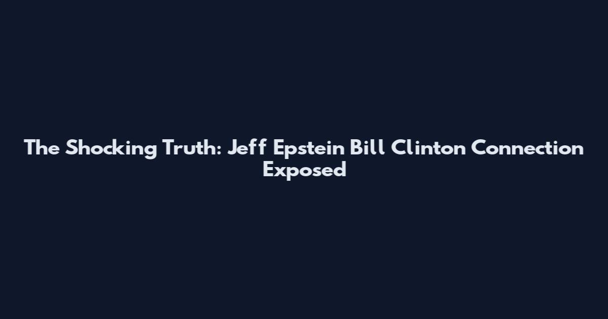 The Shocking Truth: Jeff Epstein Bill Clinton Connection Exposed
