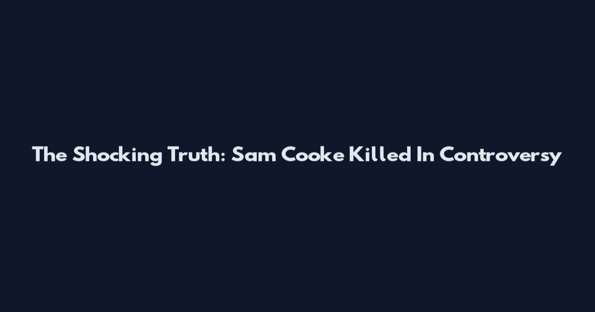 The Shocking Truth: Sam Cooke Killed In Controversy