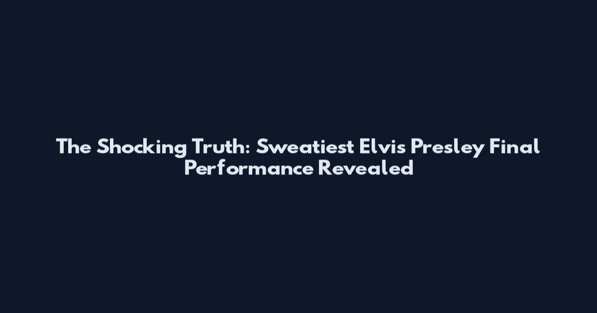 The Shocking Truth: Sweatiest Elvis Presley Final Performance Revealed