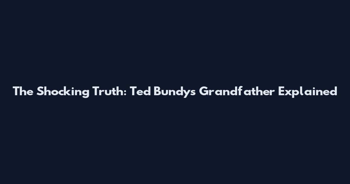 The Shocking Truth: Ted Bundy's Grandfather Explained
