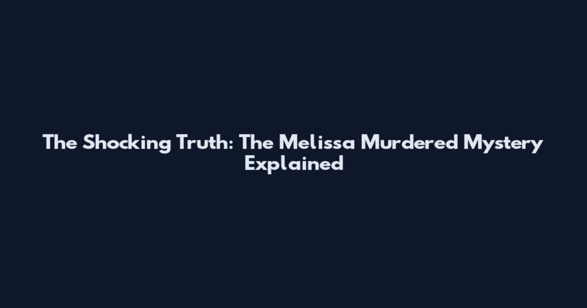 The Shocking Truth: The Melissa Murdered Mystery Explained