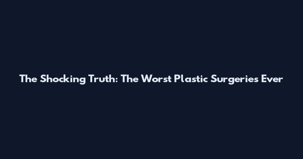 The Shocking Truth: The Worst Plastic Surgeries Ever