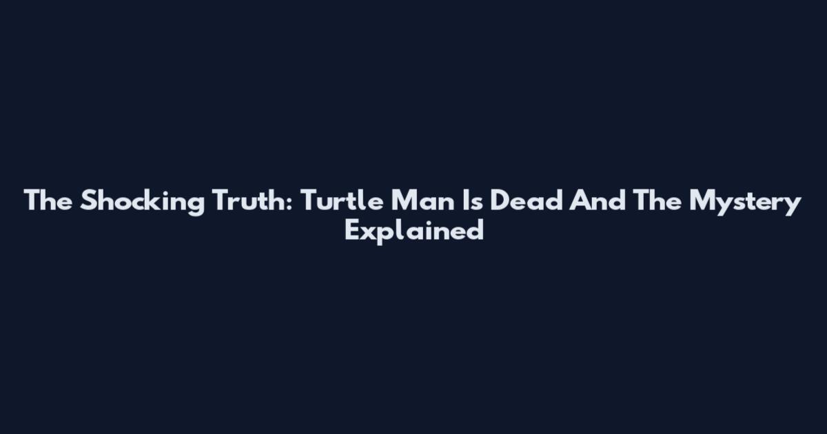 The Shocking Truth: Turtle Man Is Dead And The Mystery Explained