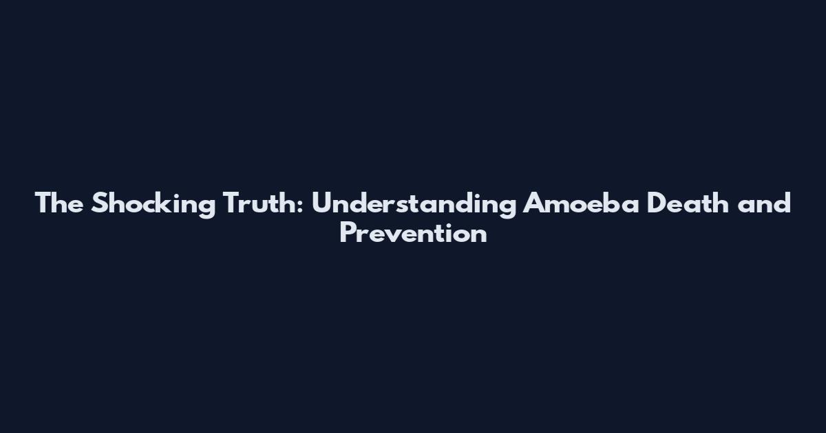 The Shocking Truth: Understanding Amoeba Death and Prevention
