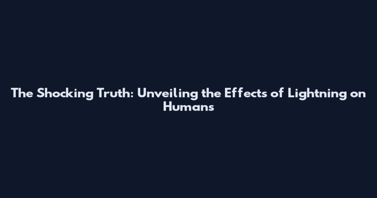 The Shocking Truth: Unveiling the Effects of Lightning on Humans