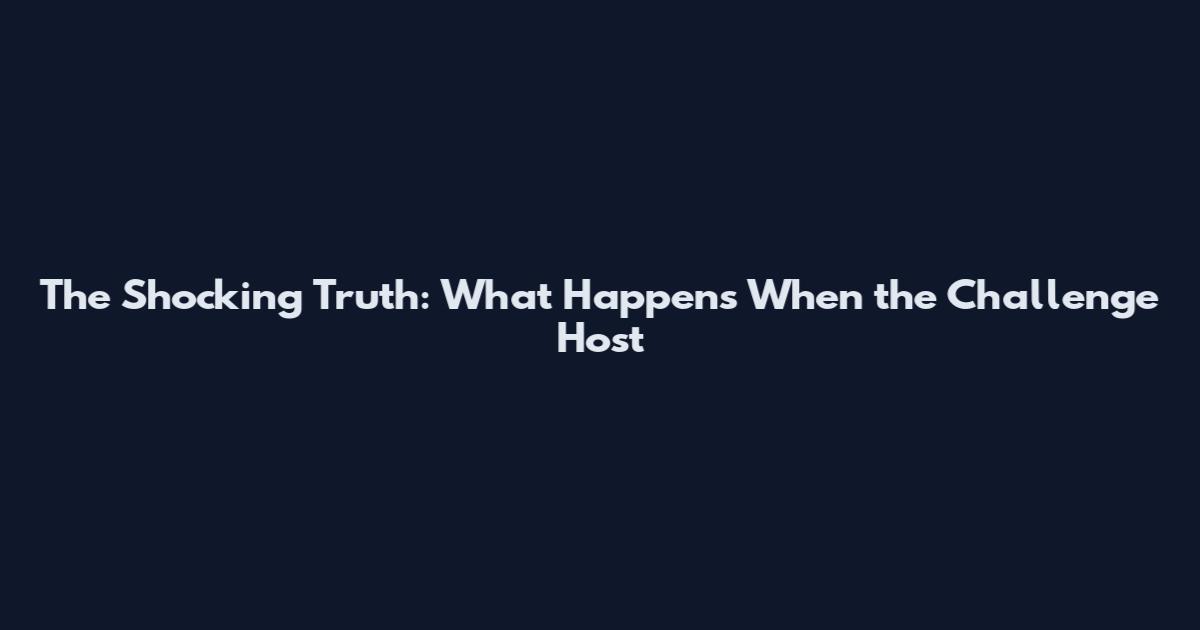 The Shocking Truth: What Happens When the Challenge Host