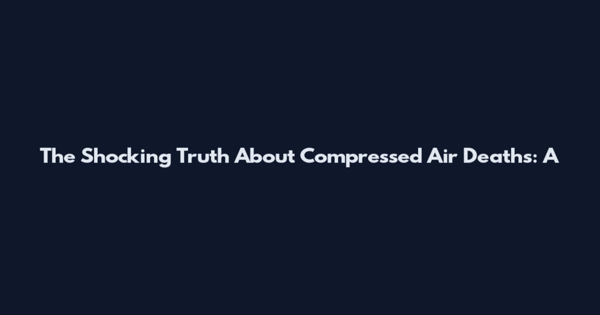 The Shocking Truth About Compressed Air Deaths: A