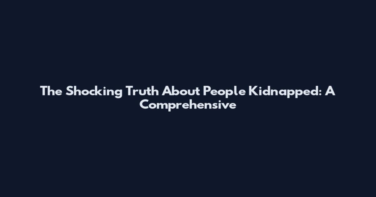 The Shocking Truth About People Kidnapped: A Comprehensive
