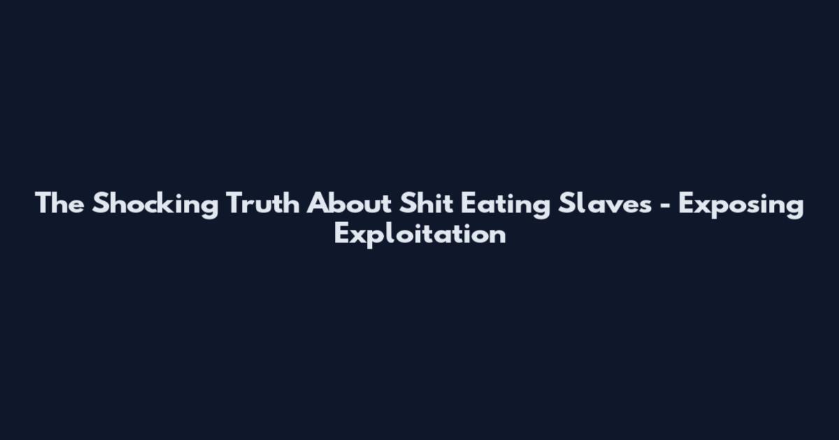 The Shocking Truth About Shit Eating Slaves - Exposing Exploitation