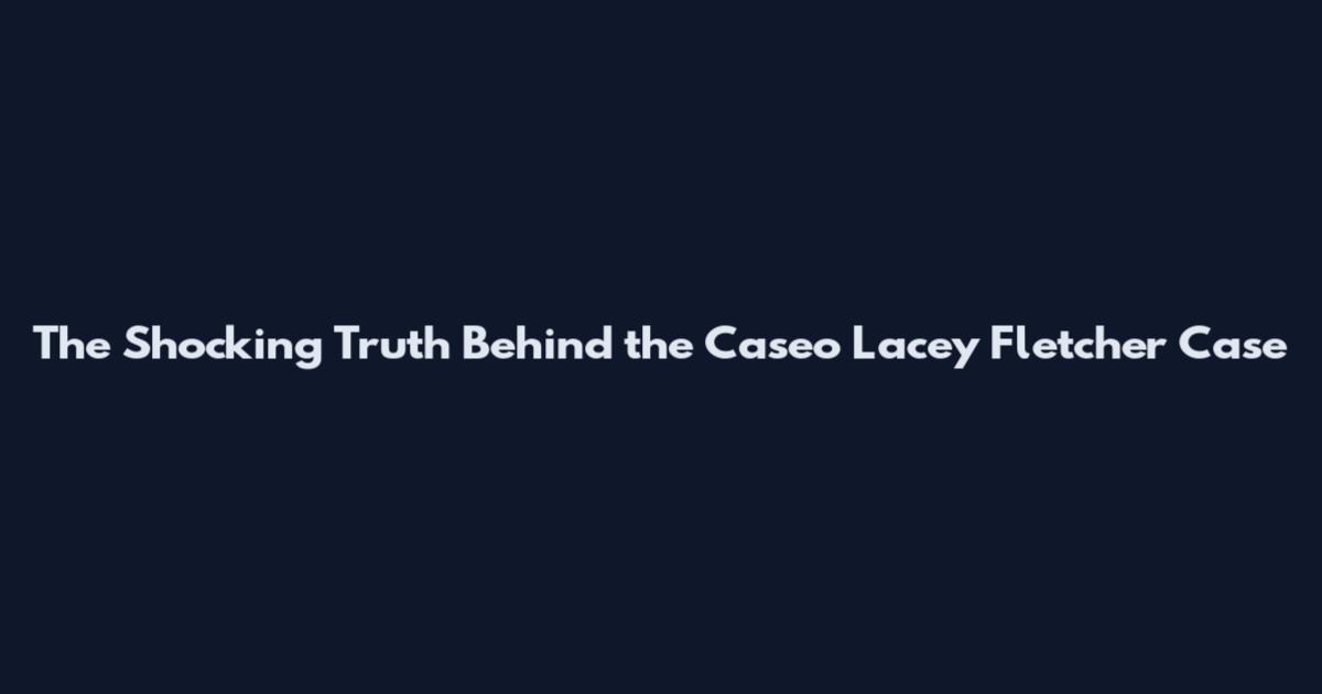 The Shocking Truth Behind the Caseo Lacey Fletcher Case