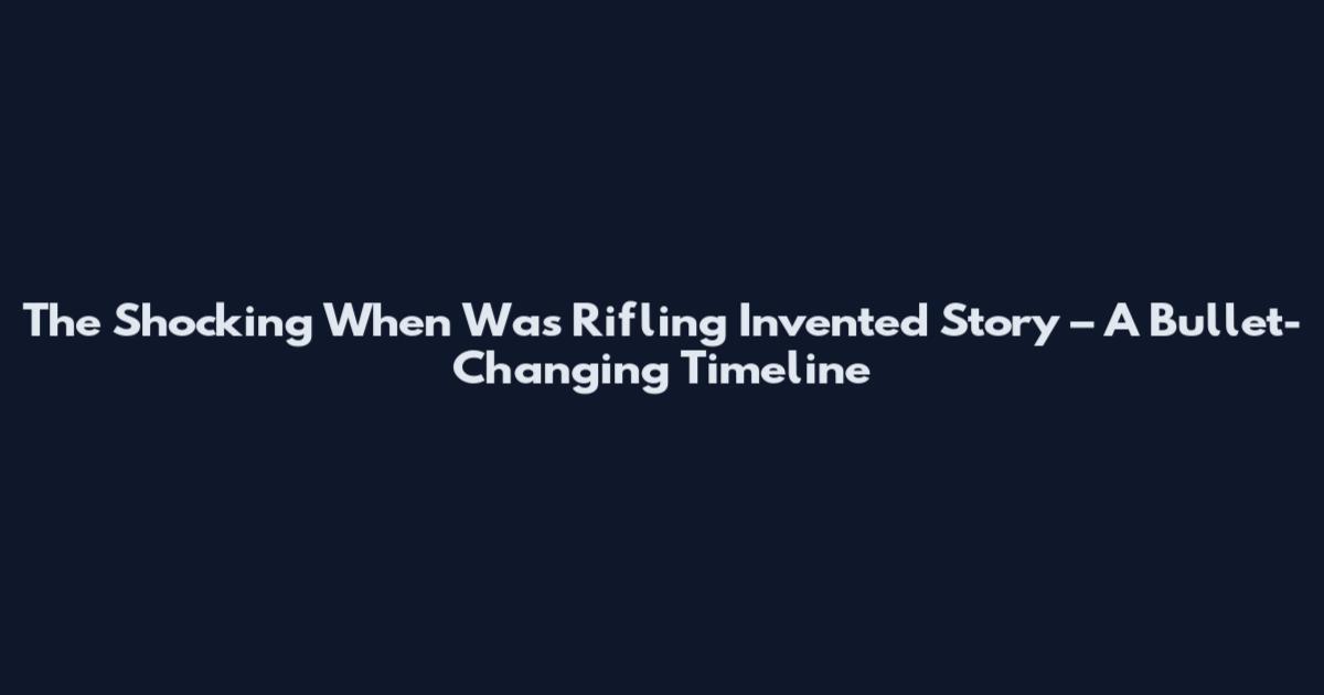 The Shocking When Was Rifling Invented Story – A Bullet-Changing Timeline