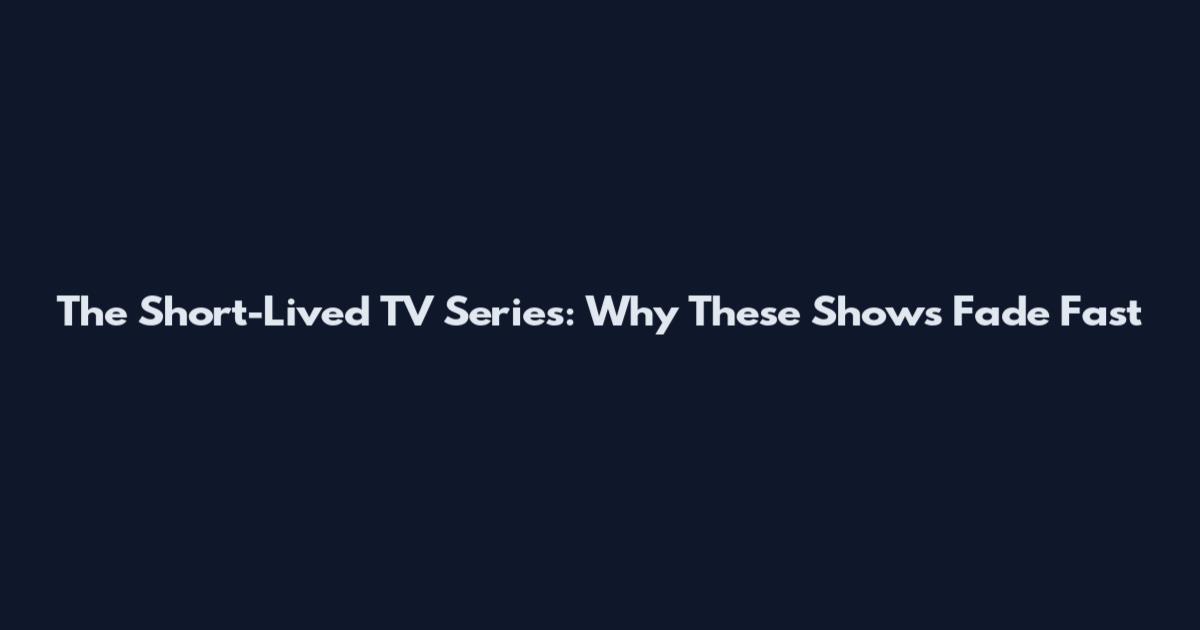 The Short-Lived TV Series: Why These Shows Fade Fast