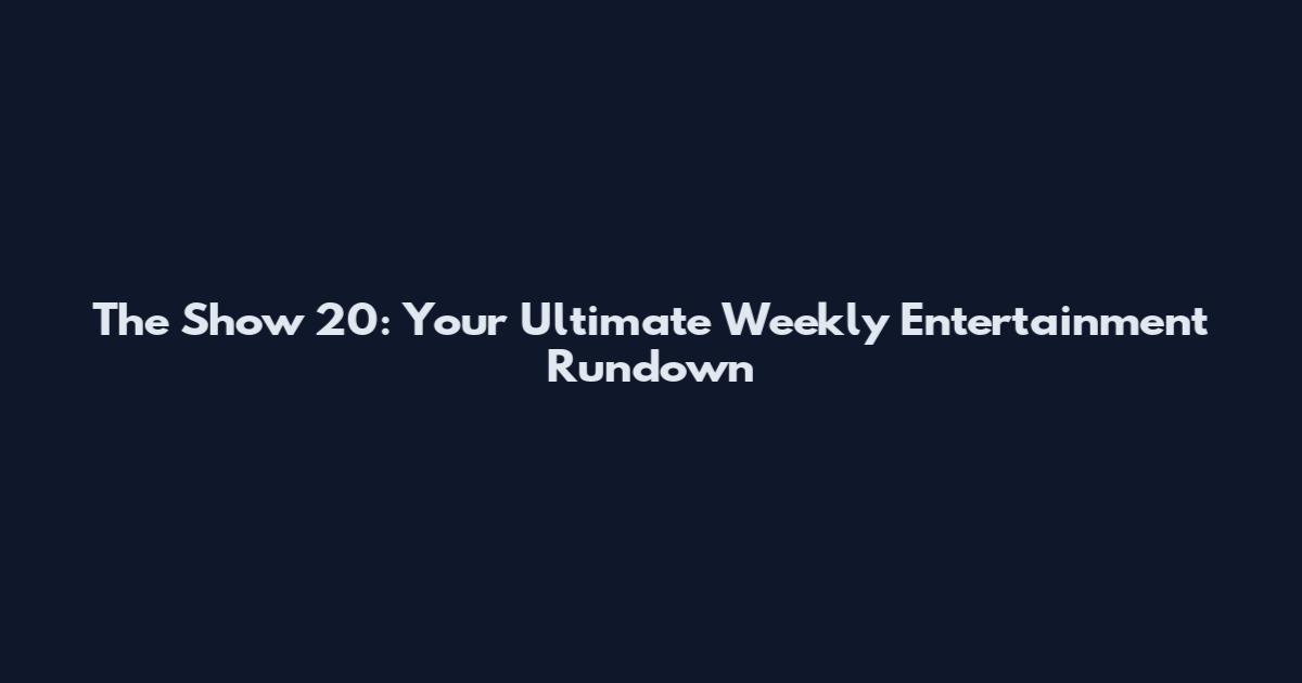 The Show 20: Your Ultimate Weekly Entertainment Rundown
