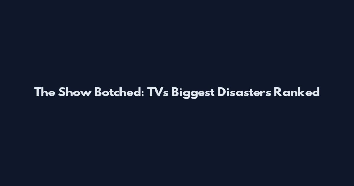 The Show Botched: TV's Biggest Disasters Ranked