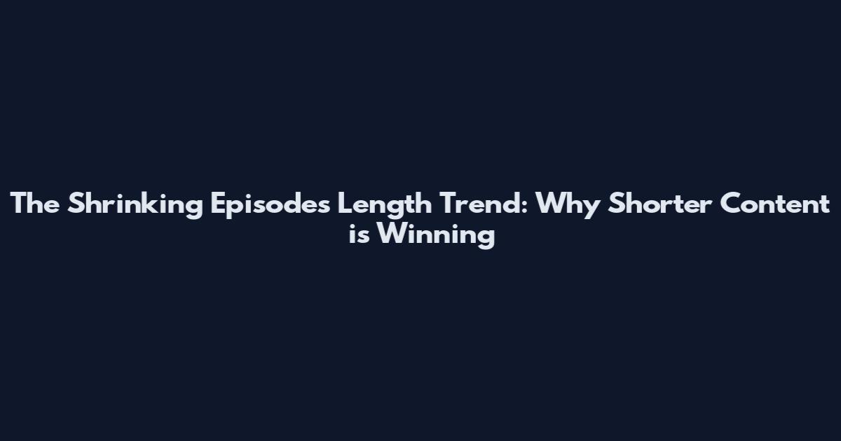 The Shrinking Episodes Length Trend: Why Shorter Content is Winning