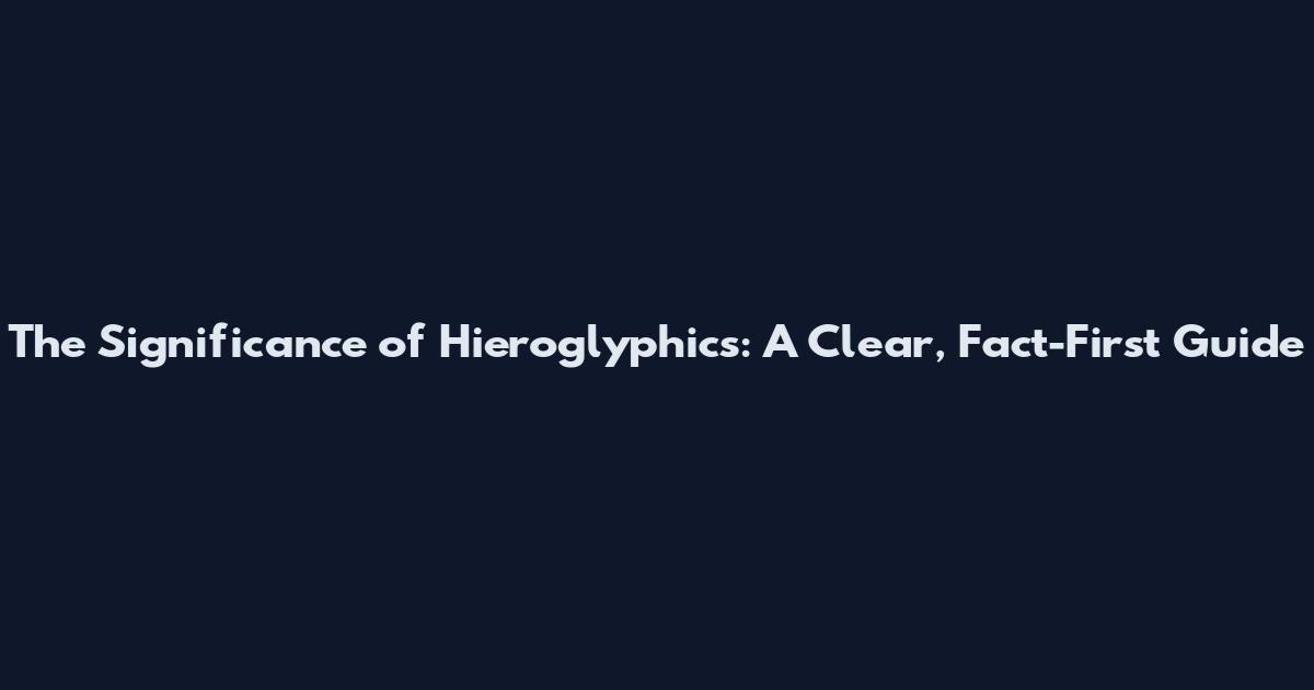 The Significance of Hieroglyphics: A Clear, Fact-First Guide