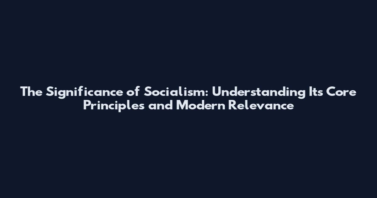 The Significance of Socialism: Understanding Its Core Principles and Modern Relevance