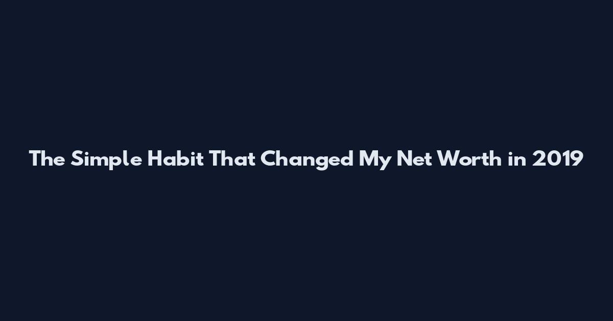 The Simple Habit That Changed My Net Worth in 2019