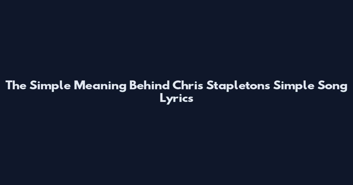 The Simple Meaning Behind Chris Stapleton's Simple Song Lyrics