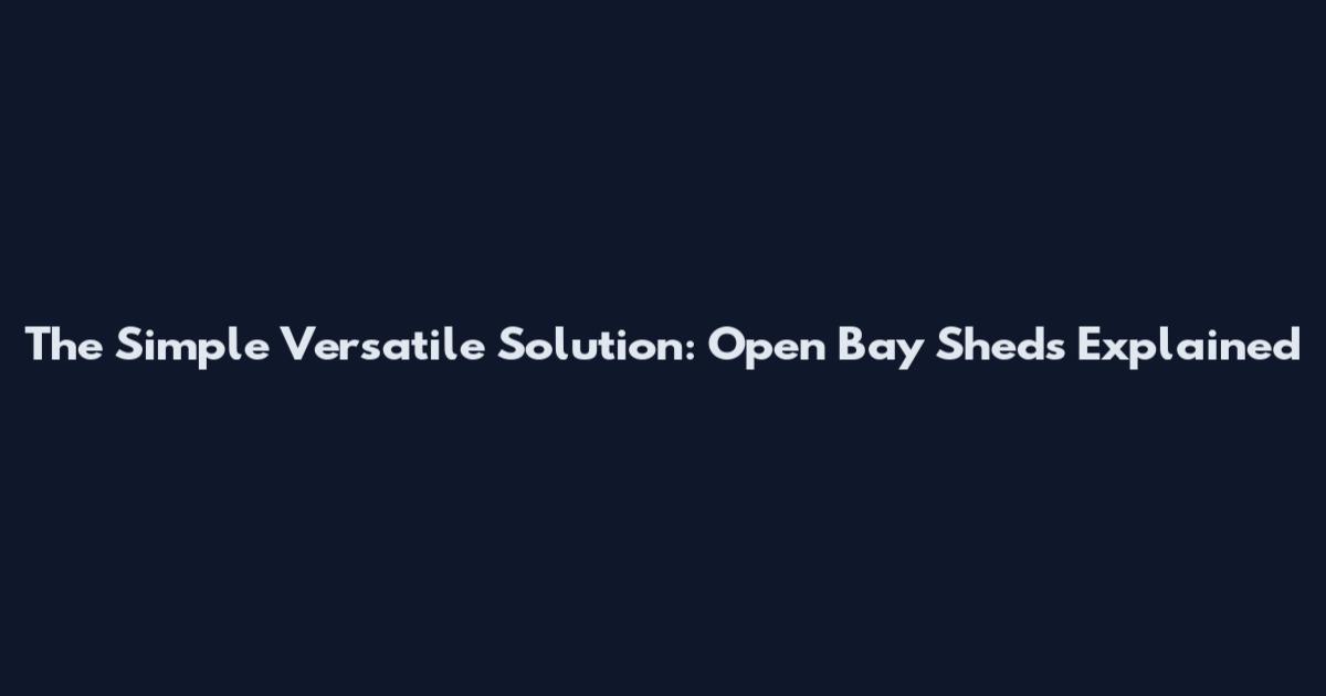The Simple Versatile Solution: Open Bay Sheds Explained