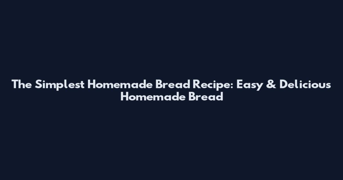 The Simplest Homemade Bread Recipe: Easy & Delicious Homemade Bread
