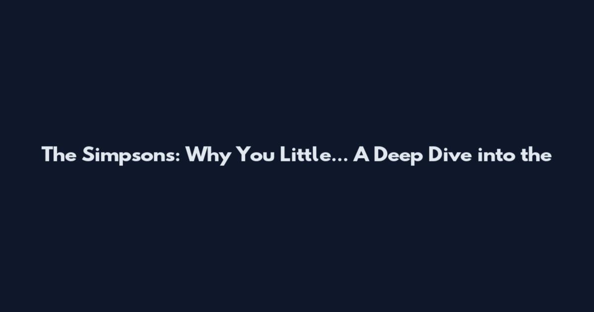 The Simpsons: Why You Little... A Deep Dive into the