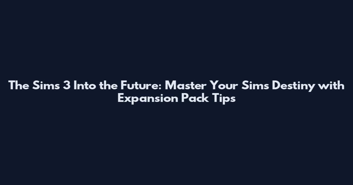 The Sims 3 Into the Future: Master Your Sims Destiny with Expansion Pack Tips