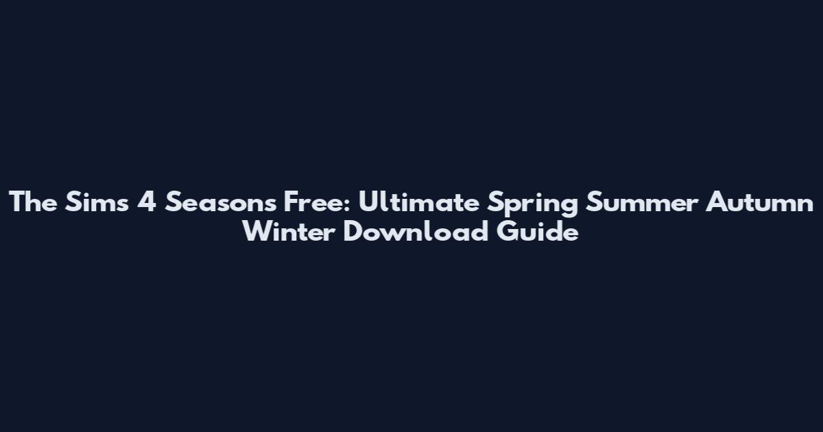 The Sims 4 Seasons Free: Ultimate Spring Summer Autumn Winter Download Guide