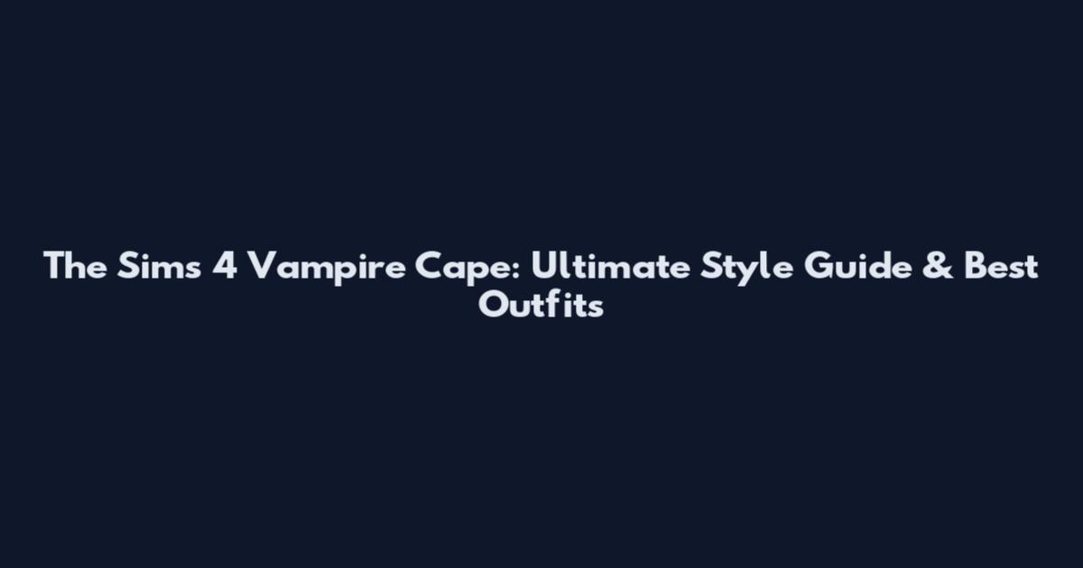 The Sims 4 Vampire Cape: Ultimate Style Guide & Best Outfits
