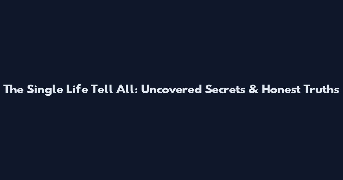 The Single Life Tell All: Uncovered Secrets & Honest Truths