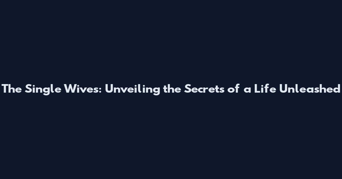 The Single Wives: Unveiling the Secrets of a Life Unleashed