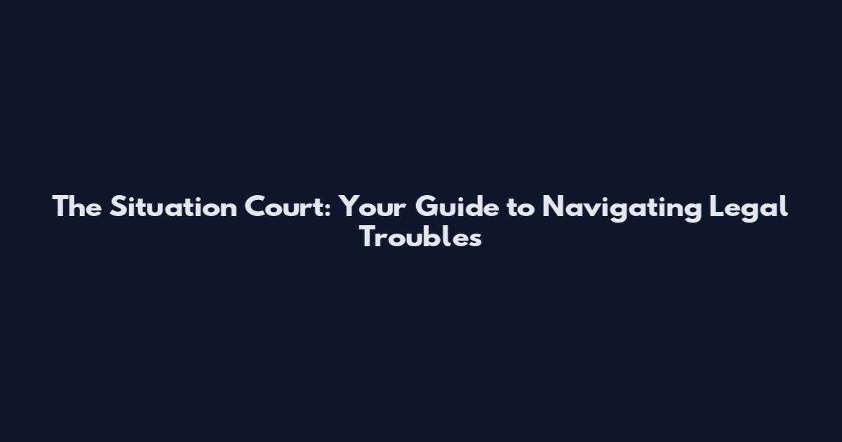 The Situation Court: Your Guide to Navigating Legal Troubles