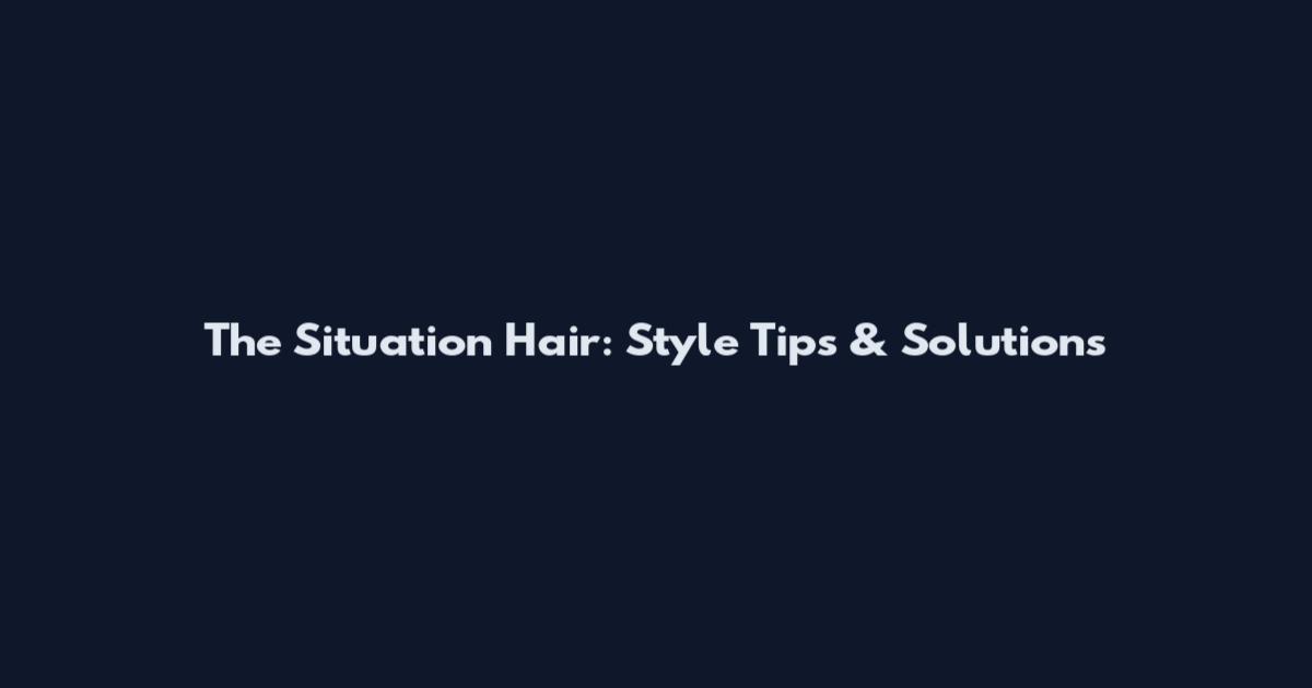 The Situation Hair: Style Tips & Solutions
